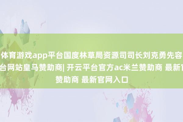 体育游戏app平台国度林草局资源司司长刘克勇先容-开云平台网站皇马赞助商| 开云平台官方ac米兰赞助商 最新官网入口
