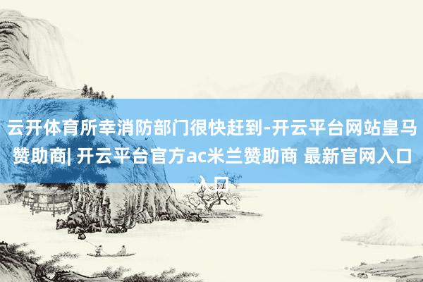 云开体育所幸消防部门很快赶到-开云平台网站皇马赞助商| 开云平台官方ac米兰赞助商 最新官网入口