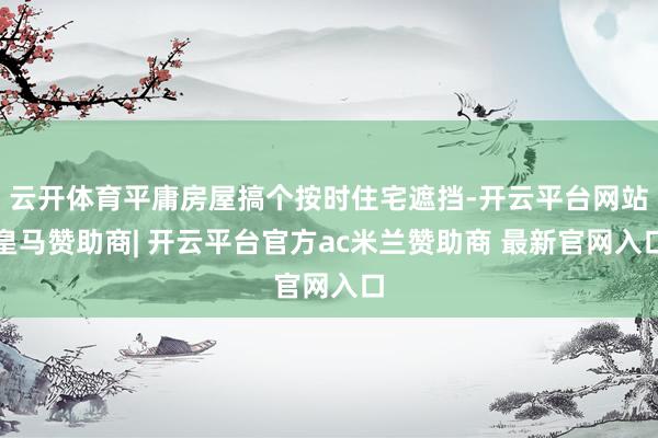 云开体育平庸房屋搞个按时住宅遮挡-开云平台网站皇马赞助商| 开云平台官方ac米兰赞助商 最新官网入口