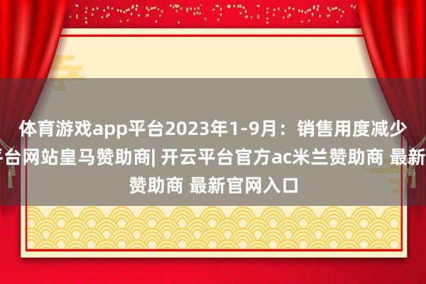 体育游戏app平台2023年1-9月：销售用度减少3-开云平台网站皇马赞助商| 开云平台官方ac米兰赞助商 最新官网入口