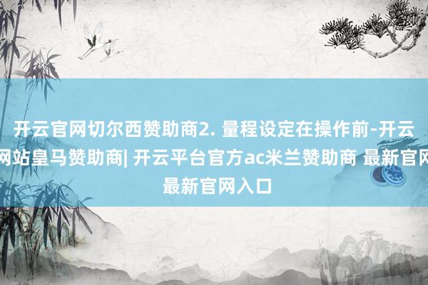 开云官网切尔西赞助商2. 量程设定在操作前-开云平台网站皇马赞助商| 开云平台官方ac米兰赞助商 最新官网入口