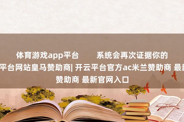 体育游戏app平台        系统会再次证据你的操作-开云平台网站皇马赞助商| 开云平台官方ac米兰赞助商 最新官网入口