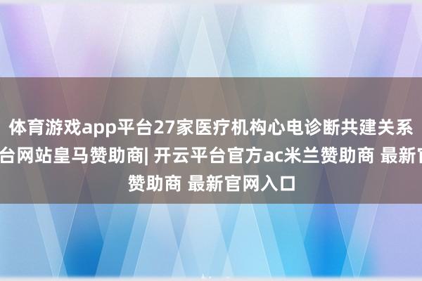 体育游戏app平台27家医疗机构心电诊断共建关系-开云平台网站皇马赞助商| 开云平台官方ac米兰赞助商 最新官网入口