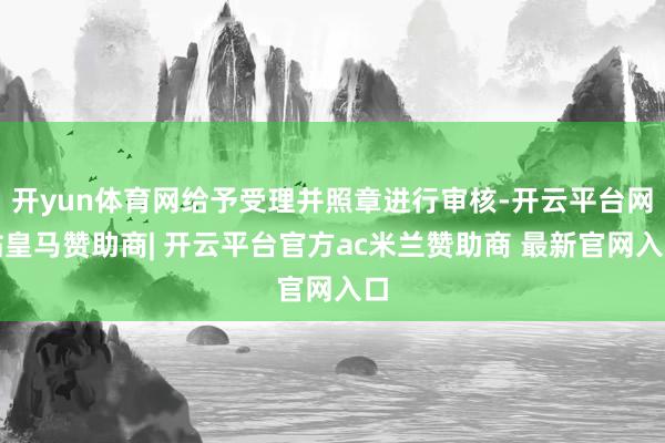 开yun体育网给予受理并照章进行审核-开云平台网站皇马赞助商| 开云平台官方ac米兰赞助商 最新官网入口