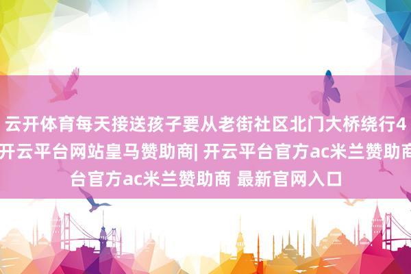 云开体育每天接送孩子要从老街社区北门大桥绕行4公里才略到达-开云平台网站皇马赞助商| 开云平台官方ac米兰赞助商 最新官网入口