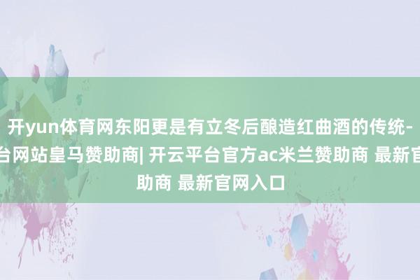 开yun体育网东阳更是有立冬后酿造红曲酒的传统-开云平台网站皇马赞助商| 开云平台官方ac米兰赞助商 最新官网入口