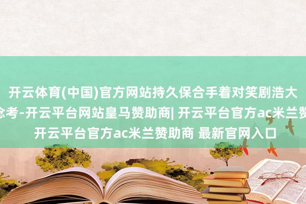开云体育(中国)官方网站持久保合手着对笑剧浩大的参加和缓慢的念念考-开云平台网站皇马赞助商| 开云平台官方ac米兰赞助商 最新官网入口