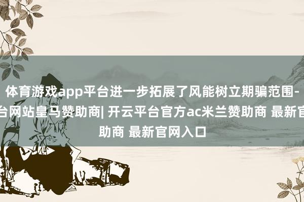 体育游戏app平台进一步拓展了风能树立期骗范围-开云平台网站皇马赞助商| 开云平台官方ac米兰赞助商 最新官网入口