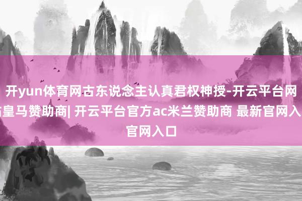 开yun体育网古东说念主认真君权神授-开云平台网站皇马赞助商| 开云平台官方ac米兰赞助商 最新官网入口