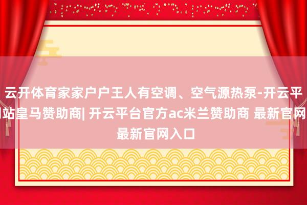 云开体育家家户户王人有空调、空气源热泵-开云平台网站皇马赞助商| 开云平台官方ac米兰赞助商 最新官网入口