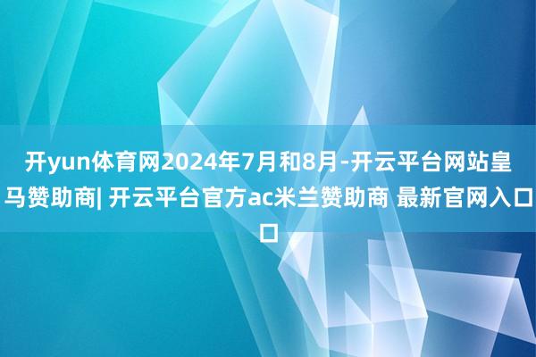 开yun体育网2024年7月和8月-开云平台网站皇马赞助商| 开云平台官方ac米兰赞助商 最新官网入口