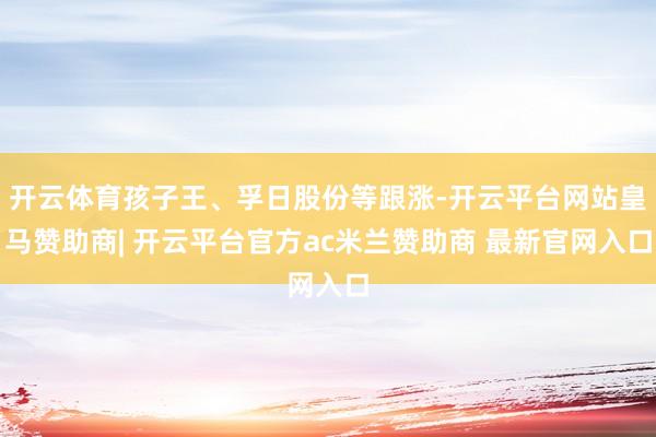 开云体育孩子王、孚日股份等跟涨-开云平台网站皇马赞助商| 开云平台官方ac米兰赞助商 最新官网入口