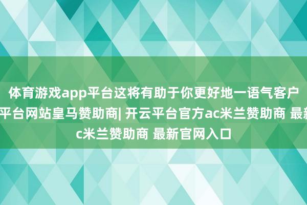 体育游戏app平台这将有助于你更好地一语气客户需求-开云平台网站皇马赞助商| 开云平台官方ac米兰赞助商 最新官网入口