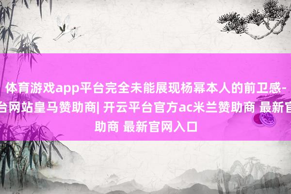 体育游戏app平台完全未能展现杨幂本人的前卫感-开云平台网站皇马赞助商| 开云平台官方ac米兰赞助商 最新官网入口