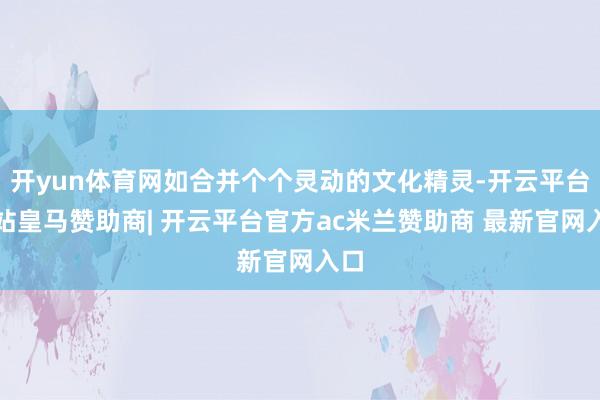 开yun体育网如合并个个灵动的文化精灵-开云平台网站皇马赞助商| 开云平台官方ac米兰赞助商 最新官网入口