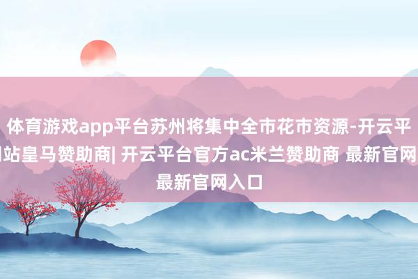 体育游戏app平台苏州将集中全市花市资源-开云平台网站皇马赞助商| 开云平台官方ac米兰赞助商 最新官网入口
