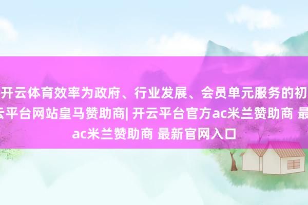 开云体育效率为政府、行业发展、会员单元服务的初心作事-开云平台网站皇马赞助商| 开云平台官方ac米兰赞助商 最新官网入口