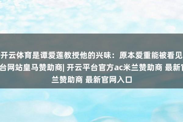 开云体育是谭爱莲教授他的兴味:原本爱重能被看见-开云平台网站皇马赞助商| 开云平台官方ac米兰赞助商 最新官网入口