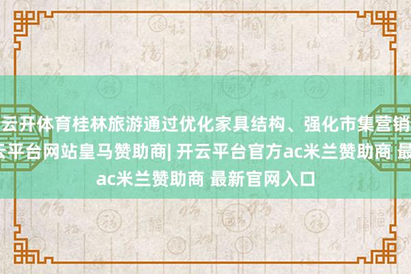 云开体育桂林旅游通过优化家具结构、强化市集营销等举措-开云平台网站皇马赞助商| 开云平台官方ac米兰赞助商 最新官网入口