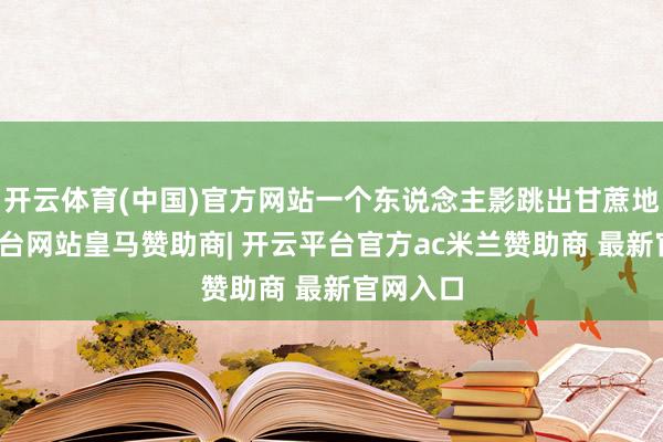开云体育(中国)官方网站一个东说念主影跳出甘蔗地-开云平台网站皇马赞助商| 开云平台官方ac米兰赞助商 最新官网入口