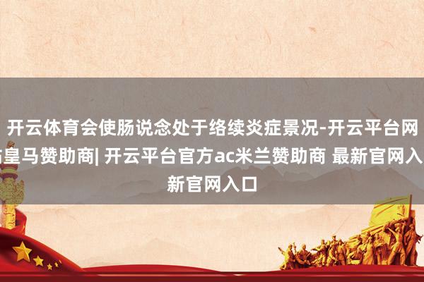 开云体育会使肠说念处于络续炎症景况-开云平台网站皇马赞助商| 开云平台官方ac米兰赞助商 最新官网入口