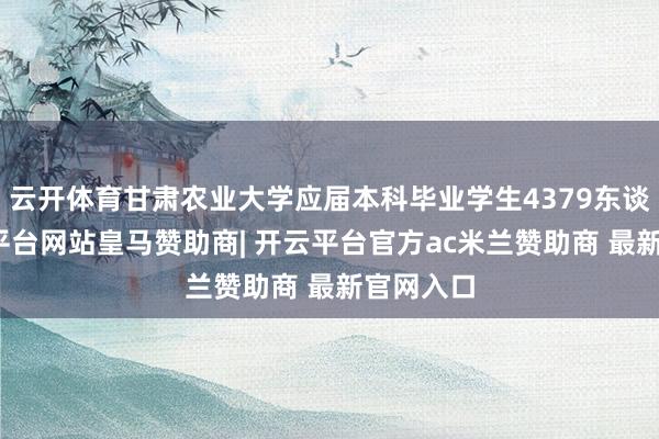 云开体育甘肃农业大学应届本科毕业学生4379东谈主-开云平台网站皇马赞助商| 开云平台官方ac米兰赞助商 最新官网入口