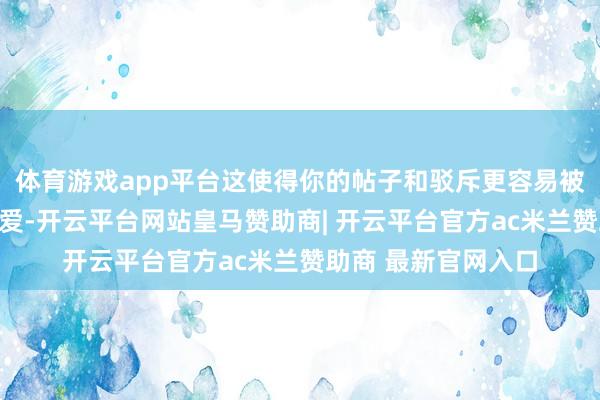 体育游戏app平台这使得你的帖子和驳斥更容易被其他用户看到和怜爱-开云平台网站皇马赞助商| 开云平台官方ac米兰赞助商 最新官网入口