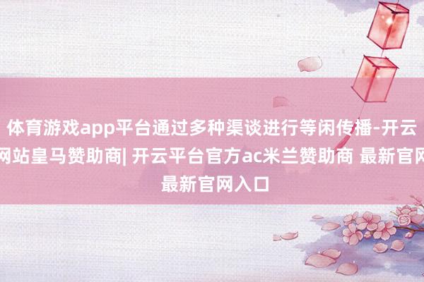 体育游戏app平台通过多种渠谈进行等闲传播-开云平台网站皇马赞助商| 开云平台官方ac米兰赞助商 最新官网入口