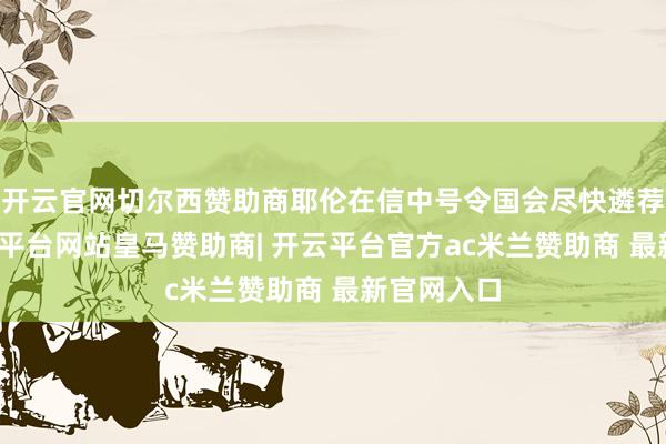 开云官网切尔西赞助商耶伦在信中号令国会尽快遴荐看成-开云平台网站皇马赞助商| 开云平台官方ac米兰赞助商 最新官网入口