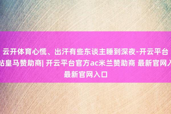 云开体育心慌、出汗有些东谈主睡到深夜-开云平台网站皇马赞助商| 开云平台官方ac米兰赞助商 最新官网入口