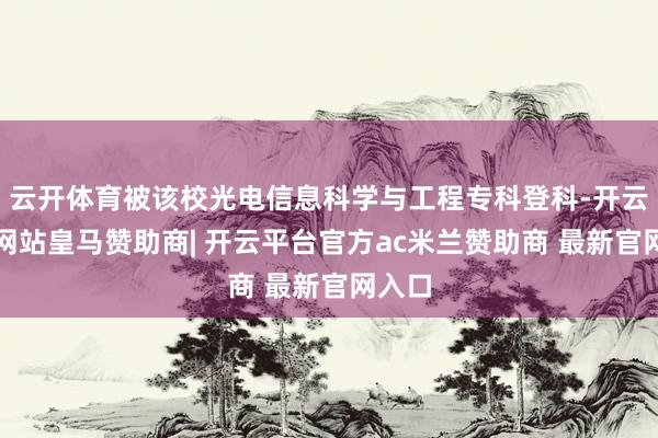 云开体育被该校光电信息科学与工程专科登科-开云平台网站皇马赞助商| 开云平台官方ac米兰赞助商 最新官网入口
