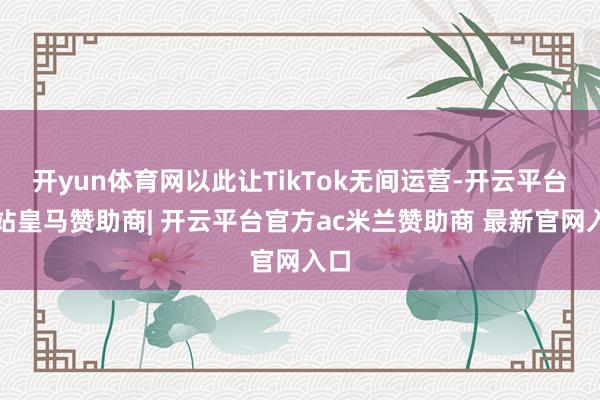 开yun体育网以此让TikTok无间运营-开云平台网站皇马赞助商| 开云平台官方ac米兰赞助商 最新官网入口