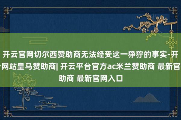 开云官网切尔西赞助商无法经受这一狰狞的事实-开云平台网站皇马赞助商| 开云平台官方ac米兰赞助商 最新官网入口