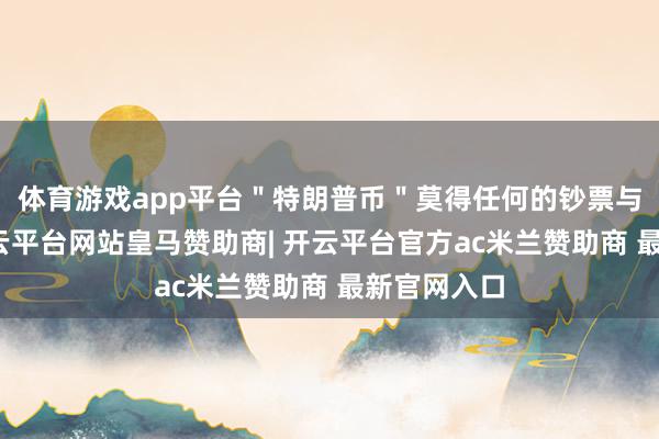 体育游戏app平台＂特朗普币＂莫得任何的钞票与之对应-开云平台网站皇马赞助商| 开云平台官方ac米兰赞助商 最新官网入口