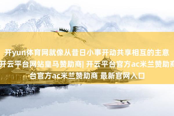 开yun体育网就像从昔日小事开动共享相互的主意、感受和资格-开云平台网站皇马赞助商| 开云平台官方ac米兰赞助商 最新官网入口