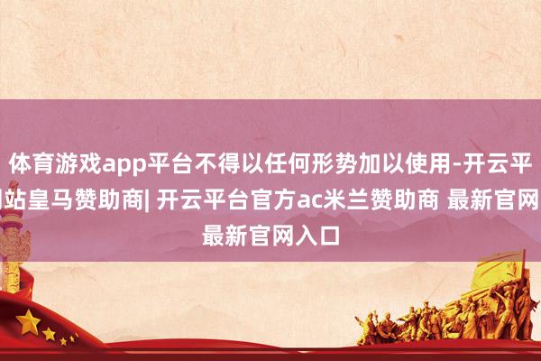 体育游戏app平台不得以任何形势加以使用-开云平台网站皇马赞助商| 开云平台官方ac米兰赞助商 最新官网入口