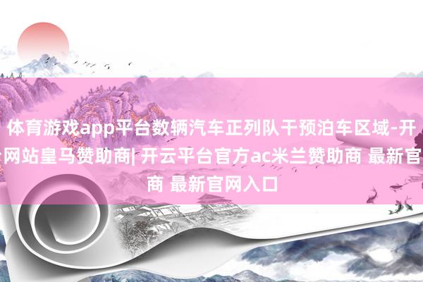 体育游戏app平台数辆汽车正列队干预泊车区域-开云平台网站皇马赞助商| 开云平台官方ac米兰赞助商 最新官网入口