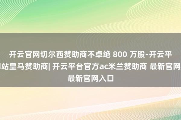 开云官网切尔西赞助商不卓绝 800 万股-开云平台网站皇马赞助商| 开云平台官方ac米兰赞助商 最新官网入口