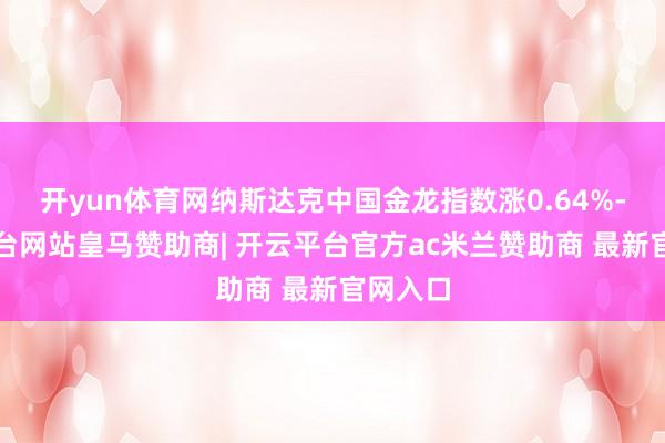 开yun体育网纳斯达克中国金龙指数涨0.64%-开云平台网站皇马赞助商| 开云平台官方ac米兰赞助商 最新官网入口