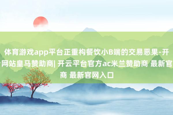 体育游戏app平台正重构餐饮小B端的交易恶果-开云平台网站皇马赞助商| 开云平台官方ac米兰赞助商 最新官网入口