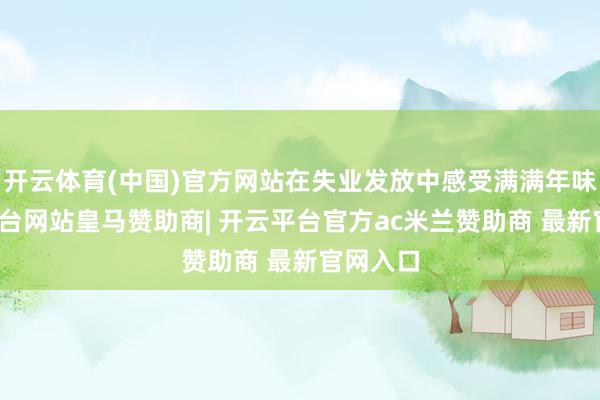 开云体育(中国)官方网站在失业发放中感受满满年味-开云平台网站皇马赞助商| 开云平台官方ac米兰赞助商 最新官网入口