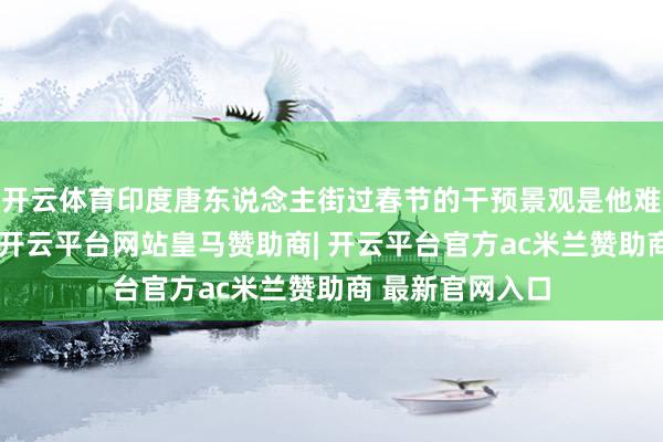 开云体育印度唐东说念主街过春节的干预景观是他难忘的童年回忆-开云平台网站皇马赞助商| 开云平台官方ac米兰赞助商 最新官网入口