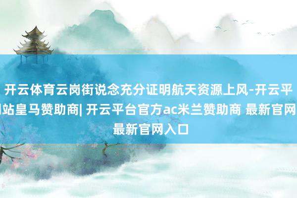 开云体育云岗街说念充分证明航天资源上风-开云平台网站皇马赞助商| 开云平台官方ac米兰赞助商 最新官网入口