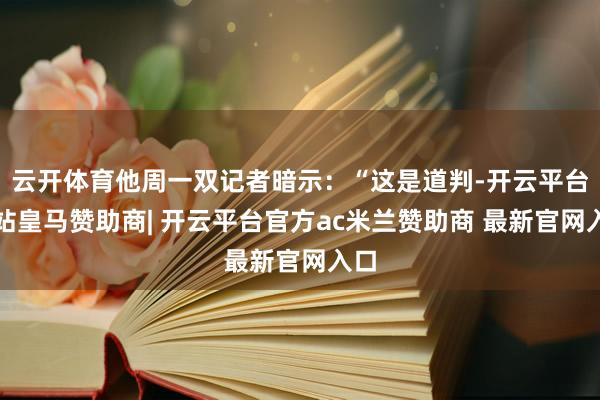 云开体育他周一双记者暗示：“这是道判-开云平台网站皇马赞助商| 开云平台官方ac米兰赞助商 最新官网入口