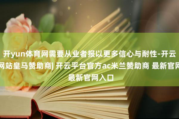 开yun体育网需要从业者报以更多信心与耐性-开云平台网站皇马赞助商| 开云平台官方ac米兰赞助商 最新官网入口