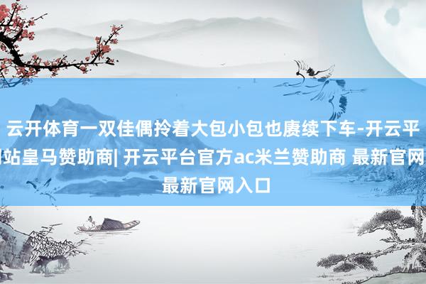 云开体育一双佳偶拎着大包小包也赓续下车-开云平台网站皇马赞助商| 开云平台官方ac米兰赞助商 最新官网入口