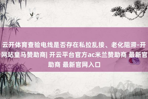 云开体育查验电线是否存在私拉乱接、老化阻滞-开云平台网站皇马赞助商| 开云平台官方ac米兰赞助商 最新官网入口