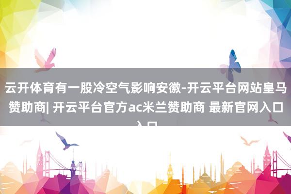 云开体育有一股冷空气影响安徽-开云平台网站皇马赞助商| 开云平台官方ac米兰赞助商 最新官网入口