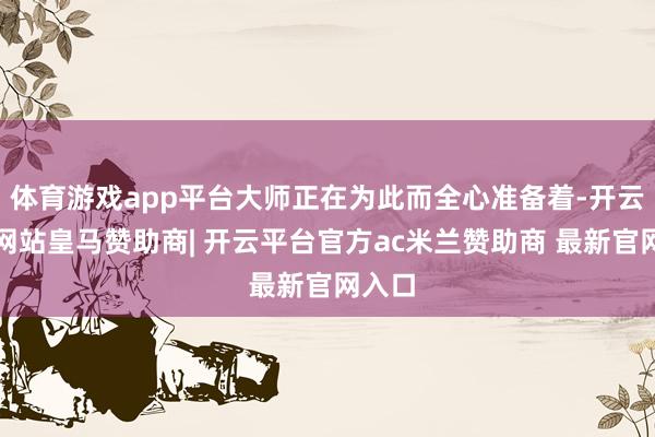 体育游戏app平台大师正在为此而全心准备着-开云平台网站皇马赞助商| 开云平台官方ac米兰赞助商 最新官网入口