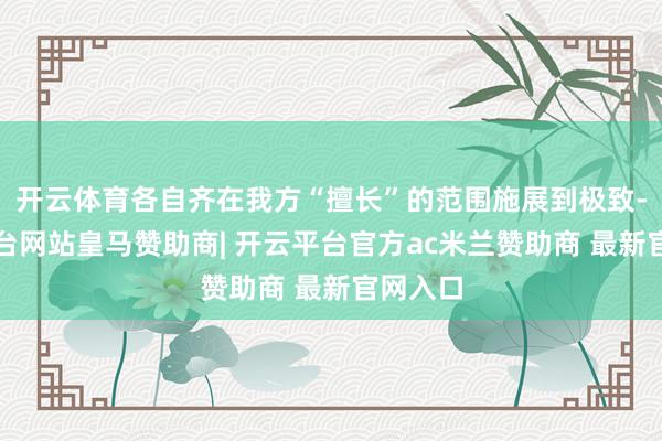 开云体育各自齐在我方“擅长”的范围施展到极致-开云平台网站皇马赞助商| 开云平台官方ac米兰赞助商 最新官网入口